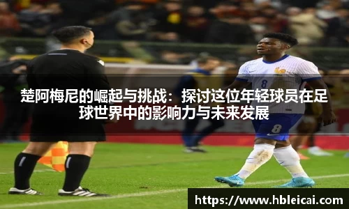楚阿梅尼的崛起与挑战：探讨这位年轻球员在足球世界中的影响力与未来发展