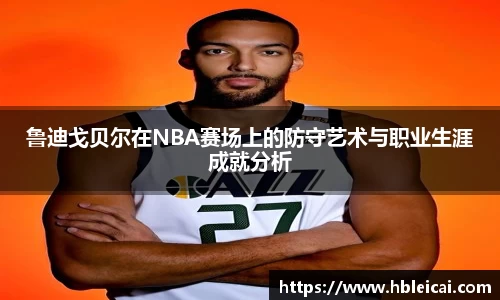 鲁迪戈贝尔在NBA赛场上的防守艺术与职业生涯成就分析
