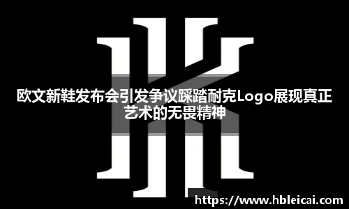 欧文新鞋发布会引发争议踩踏耐克Logo展现真正艺术的无畏精神