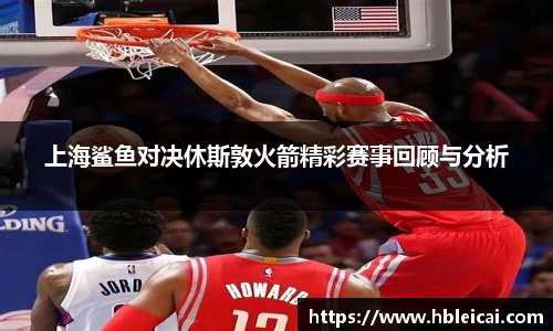 上海鲨鱼对决休斯敦火箭精彩赛事回顾与分析
