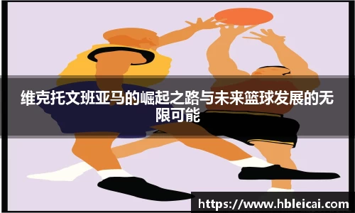 维克托文班亚马的崛起之路与未来篮球发展的无限可能